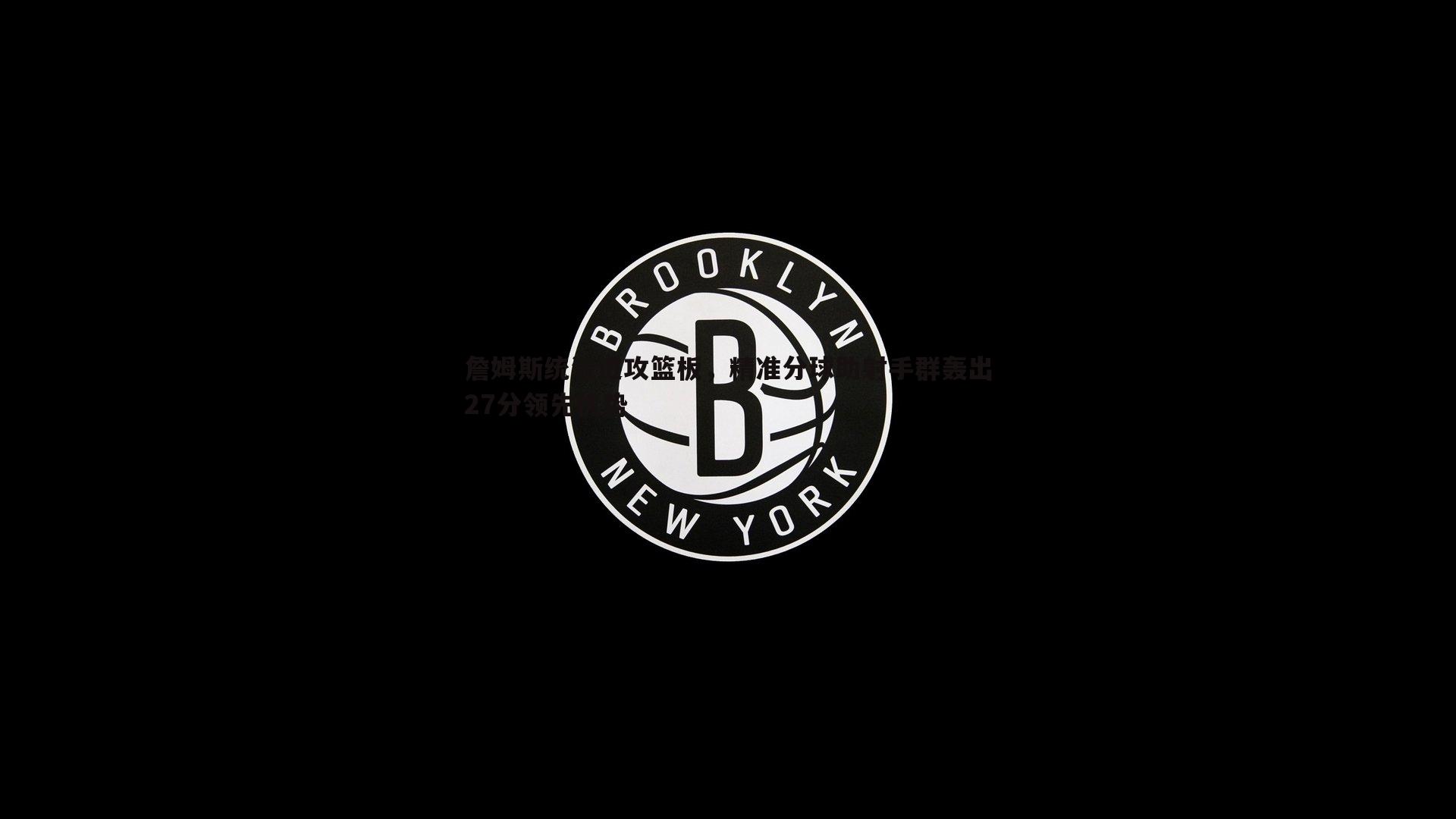 詹姆斯统治进攻篮板，精准分球助射手群轰出27分领先优势