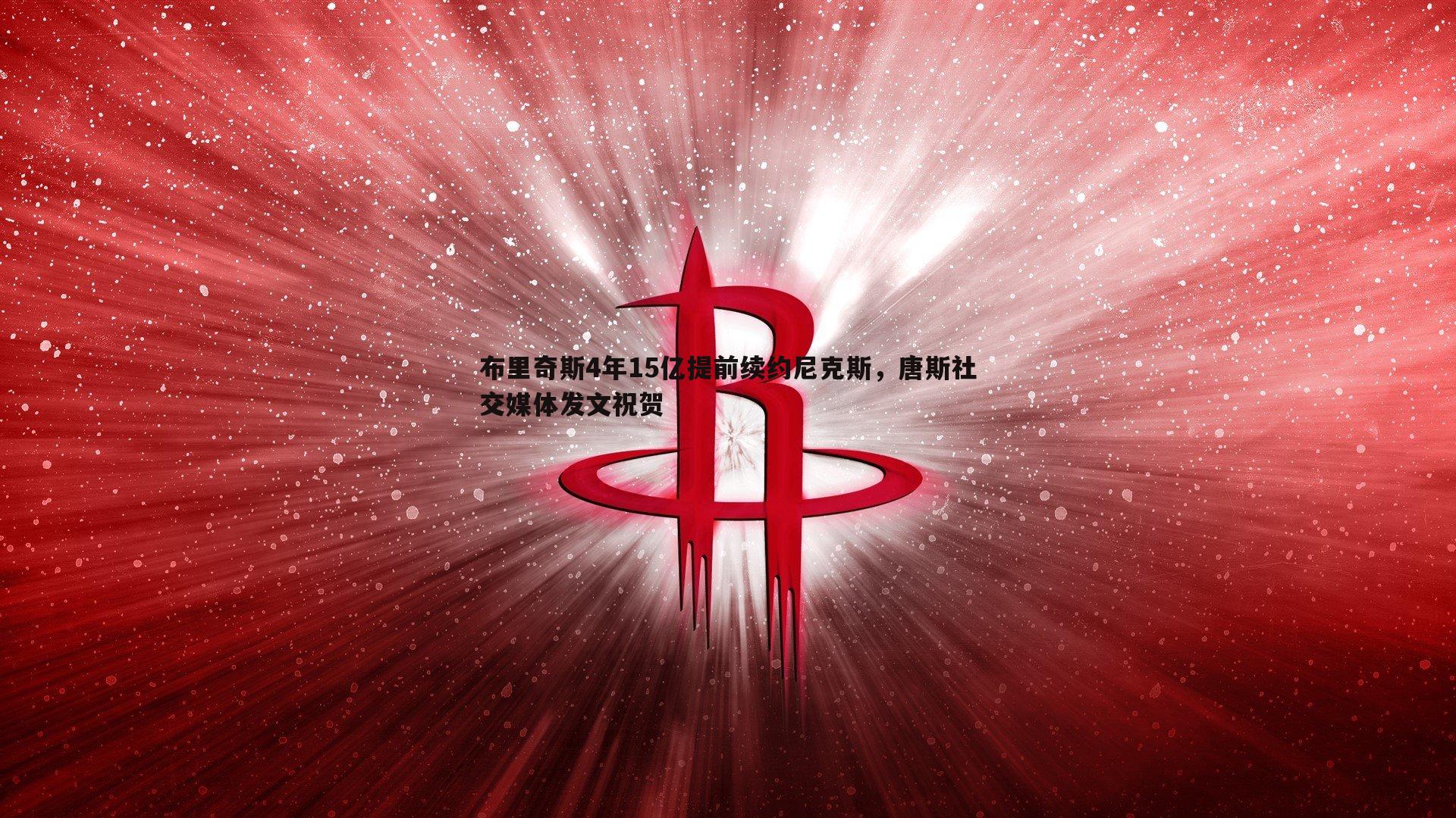 布里奇斯4年15亿提前续约尼克斯，唐斯社交媒体发文祝贺