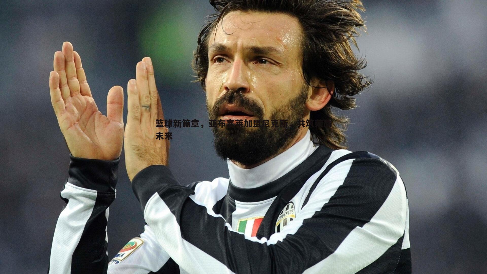 篮球新篇章，亚布塞莱加盟尼克斯，共筑荣耀未来