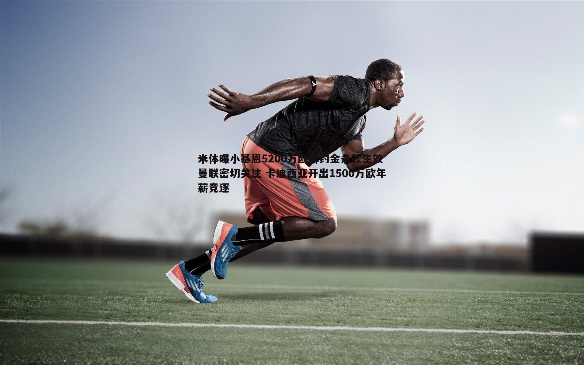 米体曝小基恩5200万欧解约金条款生效 曼联密切关注 卡迪西亚开出1500万欧年薪竞逐