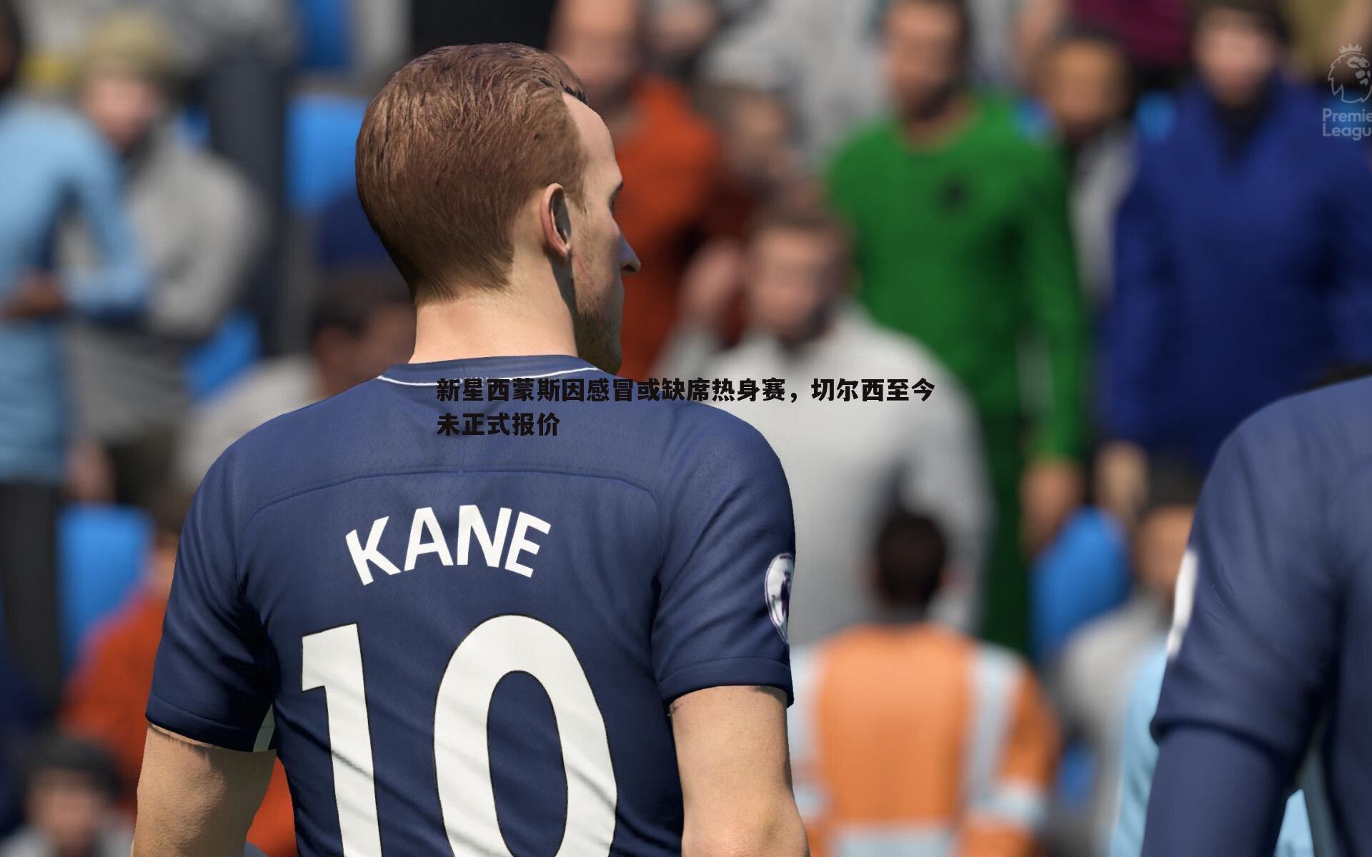 新星西蒙斯因感冒或缺席热身赛,切尔西至今未正式报价