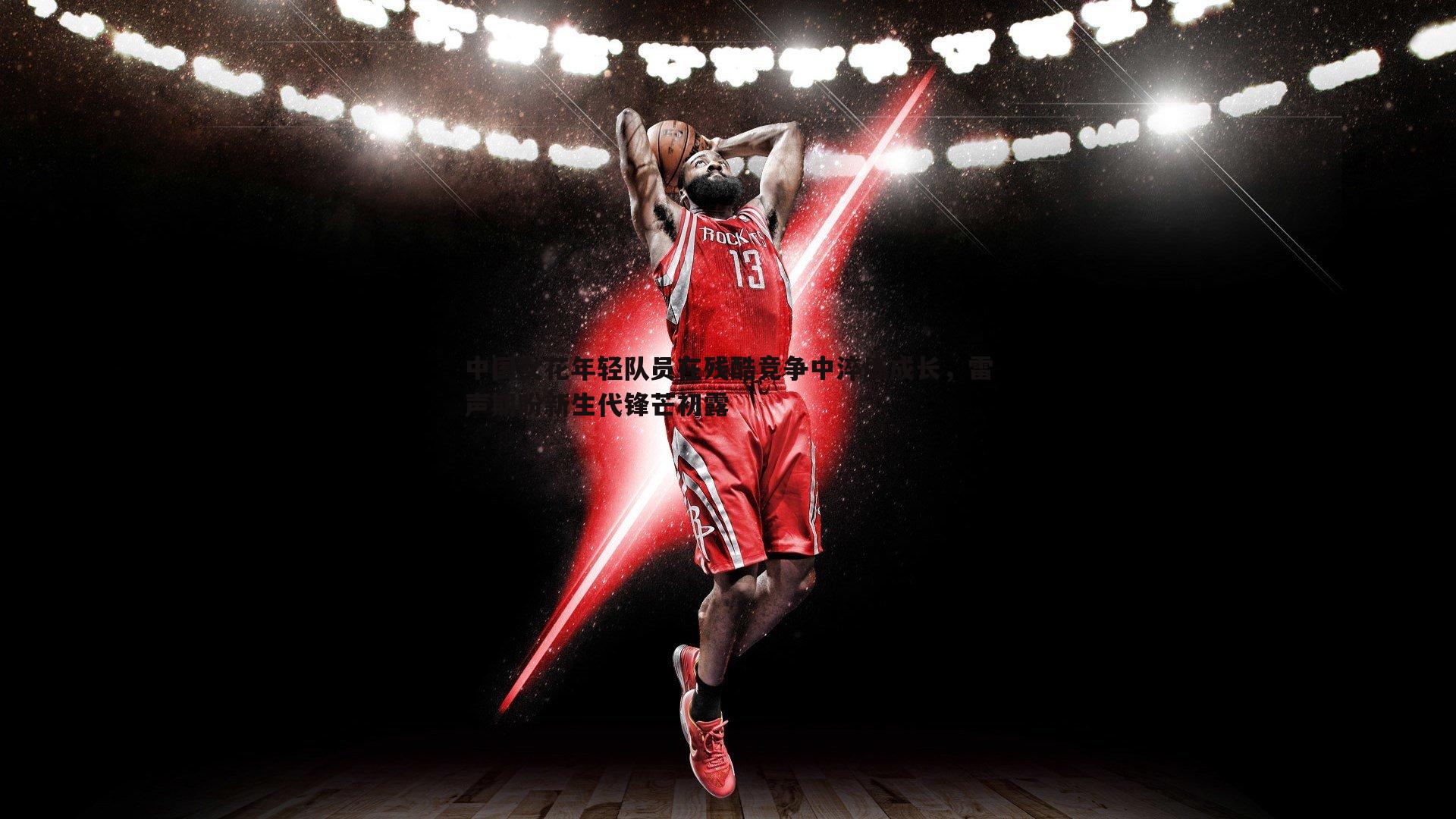 中国女花年轻队员在残酷竞争中淬炼成长，雷声期盼新生代锋芒初露